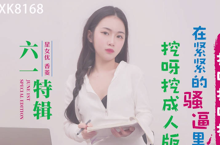 星空无限传媒.XK8168.香菱.六一特辑.挖呀挖成人版.在紧紧的骚逼里面插呀插呀插