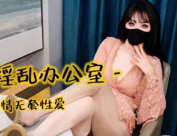 口穴淫乱办公室与男同事偷情无套性爱-亦可姐姐